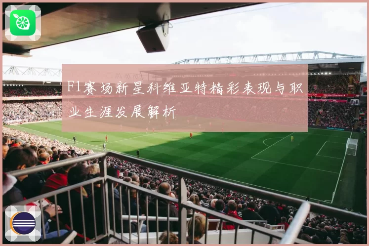 F1赛场新星科维亚特精彩表现与职业生涯发展解析
