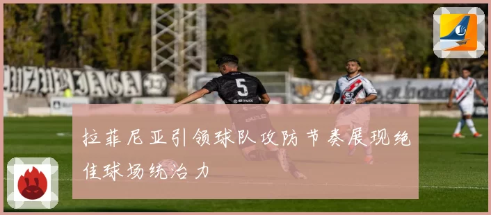 拉菲尼亚引领球队攻防节奏展现绝佳球场统治力