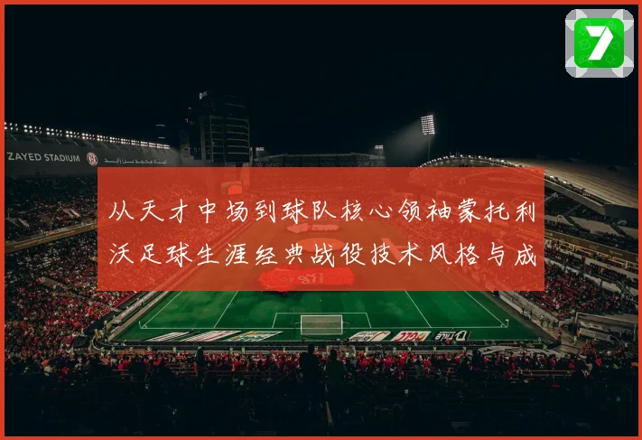 从天才中场到球队核心领袖蒙托利沃足球生涯经典战役技术风格与成长历程深度解析
