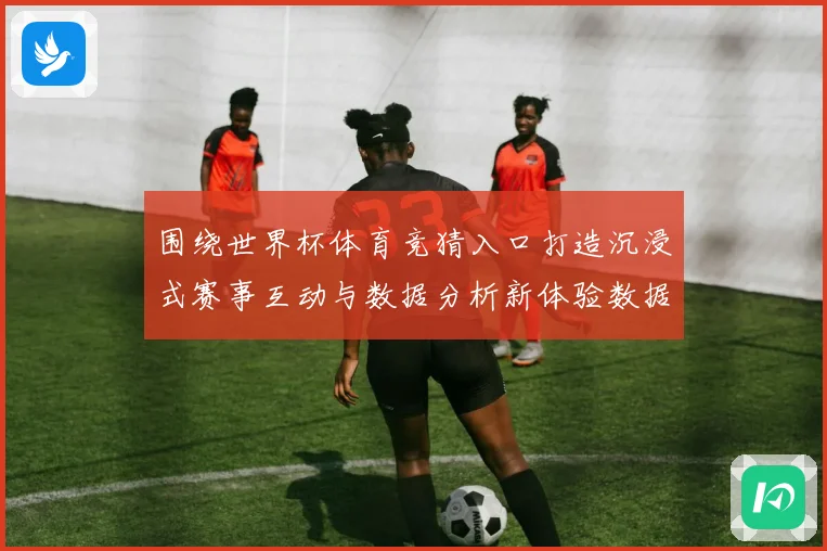围绕世界杯体育竞猜入口打造沉浸式赛事互动与数据分析新体验数据研判