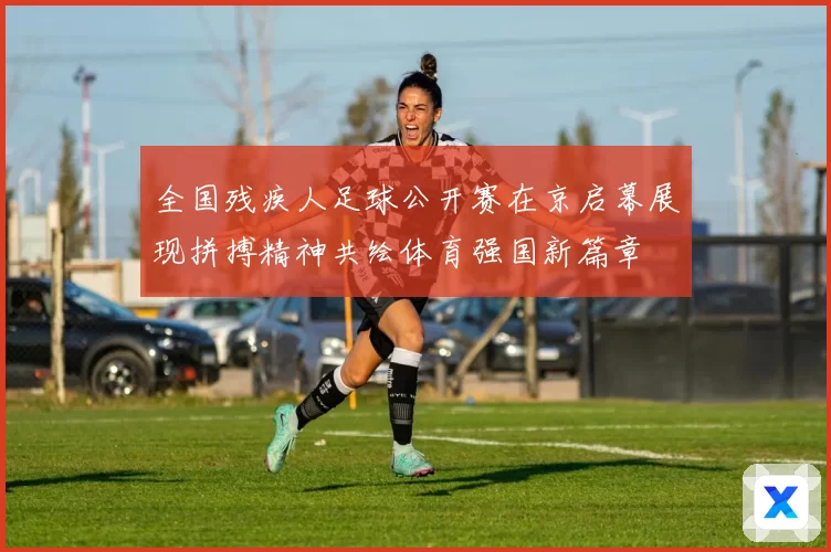 全国残疾人足球公开赛在京启幕展现拼搏精神共绘体育强国新篇章