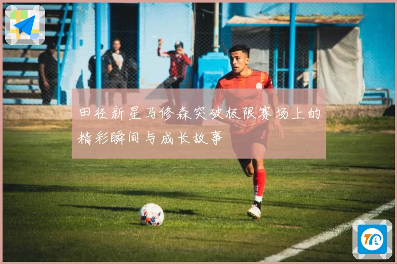 田径新星马修森突破极限赛场上的精彩瞬间与成长故事