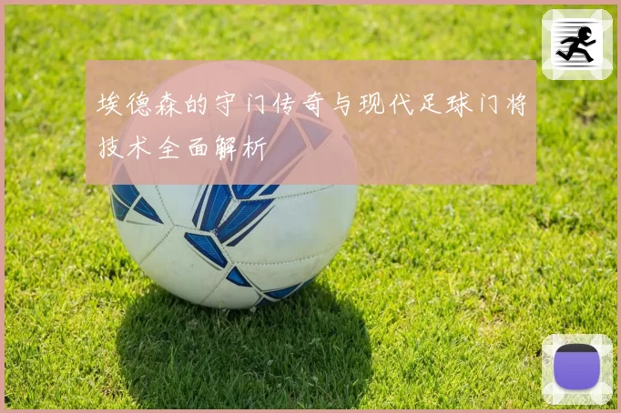 埃德森的守门传奇与现代足球门将技术全面解析