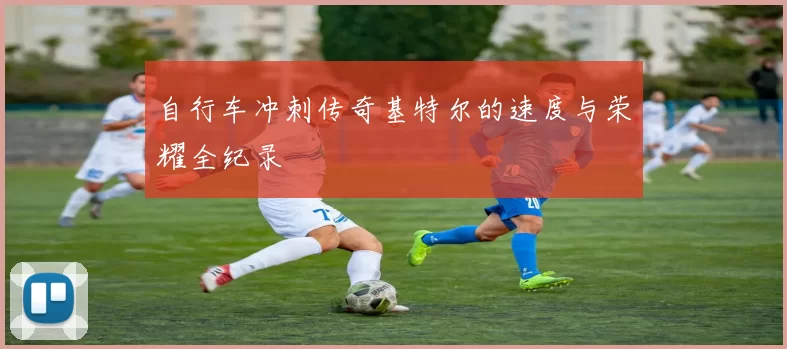 自行车冲刺传奇基特尔的速度与荣耀全纪录