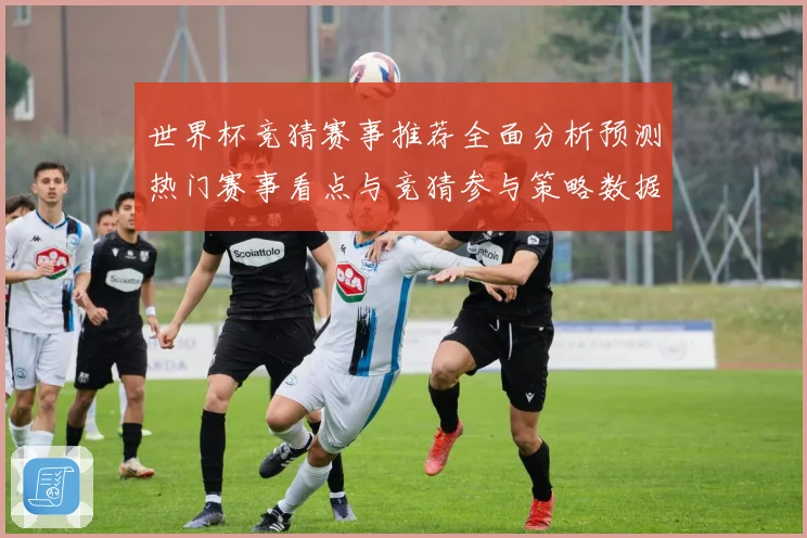 世界杯竞猜赛事推荐全面分析预测热门赛事看点与竞猜参与策略数据研判