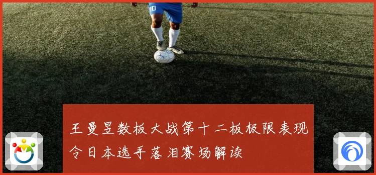 王曼昱数板大战第十二板极限表现令日本选手落泪赛场解读