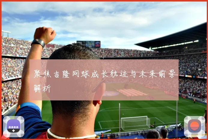 聚焦吉隆网球成长轨迹与未来前景解析