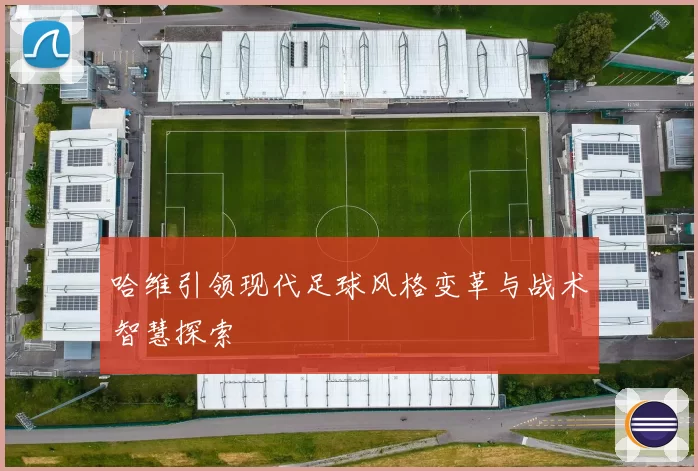 哈维引领现代足球风格变革与战术智慧探索