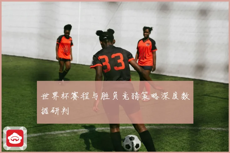 世界杯赛程与胜负竞猜策略深度数据研判