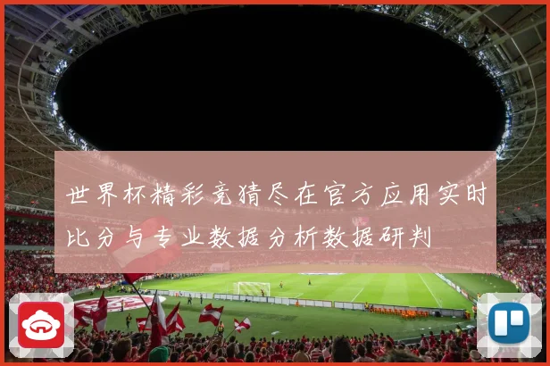 世界杯精彩竞猜尽在官方应用实时比分与专业数据分析数据研判