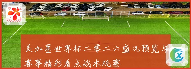 美加墨世界杯二零二六盛况预览与赛事精彩看点战术观察