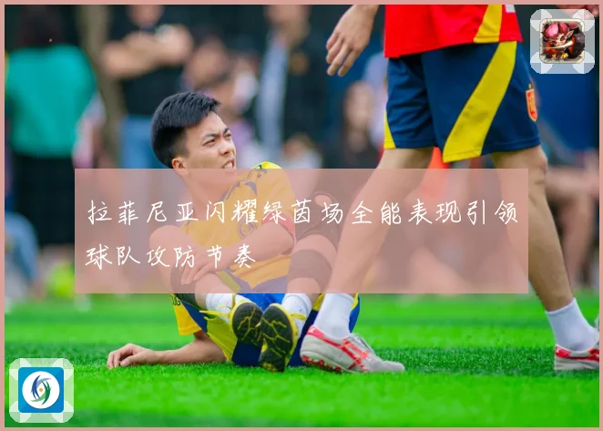 拉菲尼亚闪耀绿茵场全能表现引领球队攻防节奏