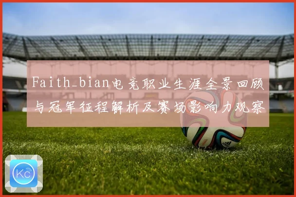 Faith_bian电竞职业生涯全景回顾与冠军征程解析及赛场影响力观察