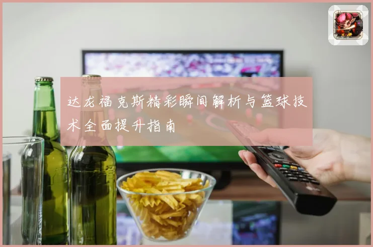 达龙福克斯精彩瞬间解析与篮球技术全面提升指南