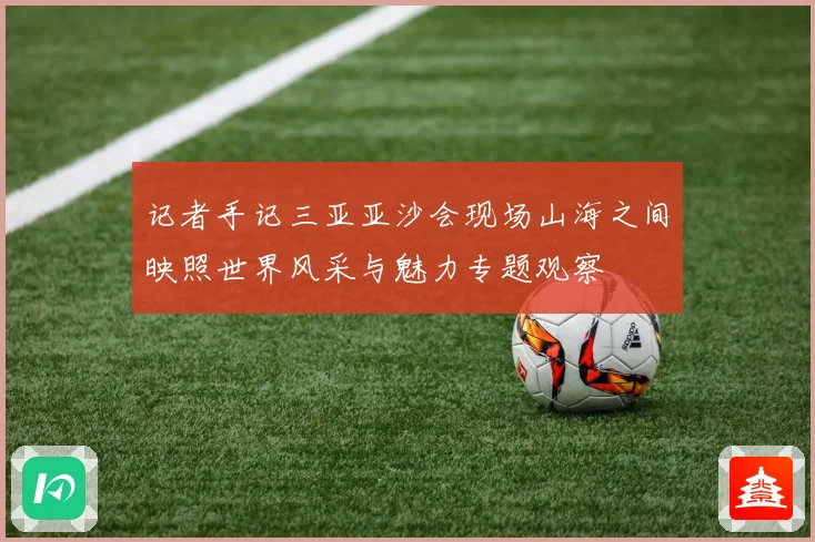 记者手记三亚亚沙会现场山海之间映照世界风采与魅力专题观察