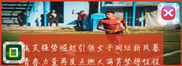 高芙强势崛起引领女子网坛新风暴青春力量再度点燃大满贯梦想征程