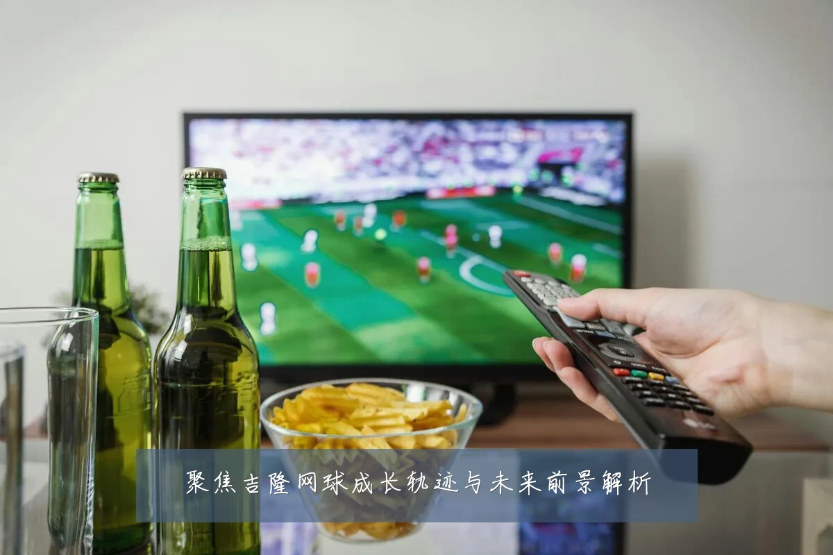 聚焦吉隆网球成长轨迹与未来前景解析