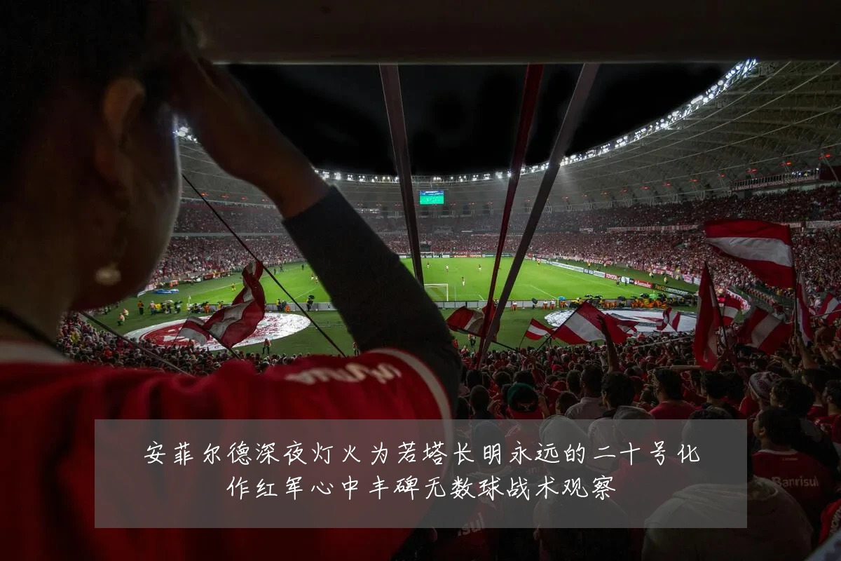 安菲尔德深夜灯火为若塔长明永远的二十号化作红军心中丰碑无数球战术观察