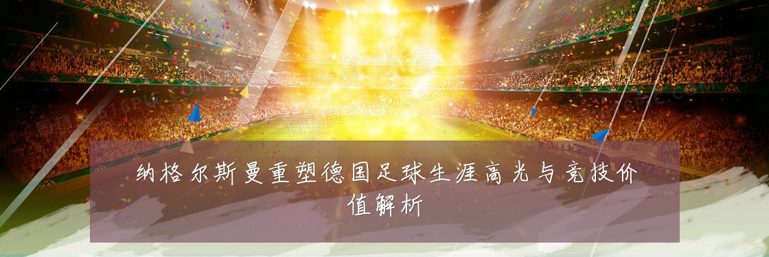 纳格尔斯曼重塑德国足球生涯高光与竞技价值解析