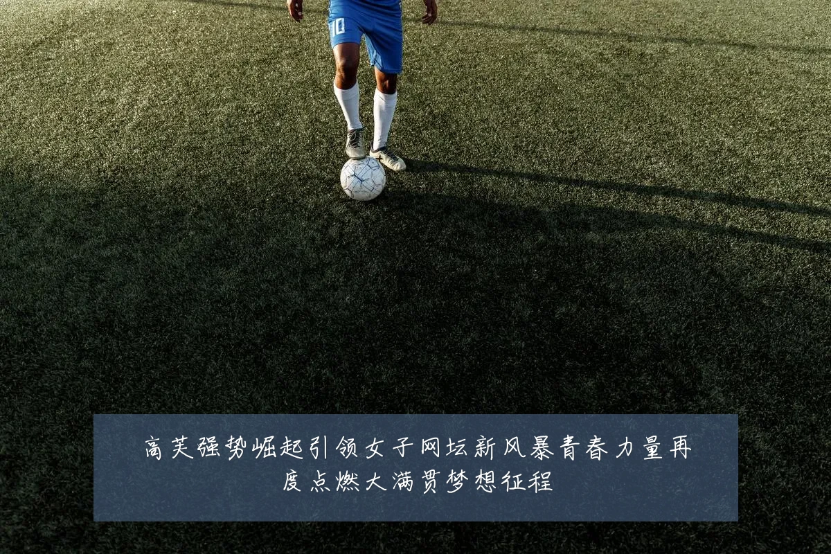 高芙强势崛起引领女子网坛新风暴青春力量再度点燃大满贯梦想征程